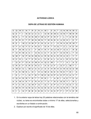ACTIVIDAD LÚDICA


                          SOPA DE LETRAS DE GESTIÓN HUMANA


S     Q      W E      N T     R   E    N   A   M I     E   N   T   O N M N         M   C
Q     E      T   I    N D     U   C    C   I   O N     B   M C     O N T       M N     R
W K          L   Y    E   O N     M V      M   U   P   E   R   F   I   L   Y   A   B   E
E     R      R   E    T   P   M   N    M N     Y   W N     B   X   U B     H   I   E   Y
R     E      I   W C O M          P    E   N   S   A   C   I   O   N X     B   R   W T
O     Y      U   Q    Y   C   A   N    D   I   D   A   T   O Q     T   Z   L   A   E   H
B     T      M   M    U C     I   F    M V     R   Y   N   O W F       O A     I   R   B
F     O      R   M    A   C   I   O N      C   E   T   A   D   T   D D R       L   T   O
N     M      F   N    P   Q N     M N      A   R   N   N   A   R   R A     O I     Y   T
O     C      O   L    A   T   E   R    A   L   E   B   A   L   U   A   L   B   C   H   N
I     G      K   F    O A     O   M A      A   Q C     M I     Y   T   I   A   I   A   E
C     R      E   F    E   R   E   N    C   I   A   S   U   F   J   S   F   L   M T     I
A     W D        S    L   M U     A    A   Z   A   X   H   R   H   E   R O O S         M
T     A      S   M    K   L   O   I    H   U   M A     N   E   S   N E     T   D   I   A
I     E      J   T    L   G Y     B    Y   W E     Q   O P     A   E   P   C   A   V   T
C     Q      H   R    R Y     R   T    T   R   R   I   I   A   B   I   A   E   T   E   U
A     A      W A      K   T   E   R    H   E   T   U   T   R   E   B   R Y     I   R   L
P     V      C   R    J   G W F        G T     G T     S   P   U   T   F   O S     T   C
A     M      N   H    G N     Q   C    N   G   B   G   E   U   R   G N R       I   N   E
C     I      L   G    F   B   B   X    B   B   V   V   G S     P   F   I   P   V   E   R


    1. En la anterior sopa de letras hay 20 palabras relacionadas con la temática del
          núcleo, su tarea es encontrarlas todas o mínimo 17 de ellas, seleccionarlas y
          escribirlas en un listado a continuación.
    2. Explicar por escrito el significado de 10 de ellas.


                                                                                       68
 