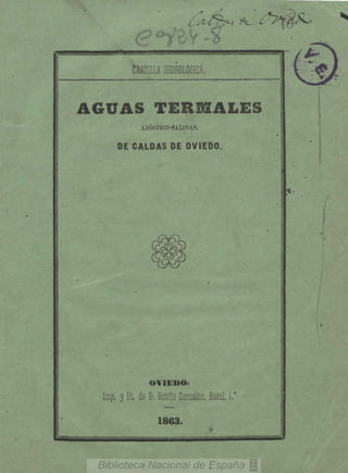 CARTILLA HIDROLÓGICA.
AGUAS TERDIALES
AXÓOTICO-SALINAS,
DE CALDAS DE OVIEDO.
OVIEDO:
Inip. y lit, de D, Benito González, Rosal, 1."
1863.
 