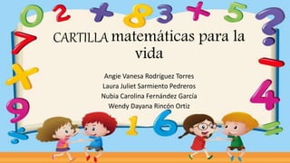 CARTILLA matemáticas para la
vida
Angie Vanesa Rodríguez Torres
Laura Juliet Sarmiento Pedreros
Nubia Carolina Fernández García
Wendy Dayana Rincón Ortiz
 