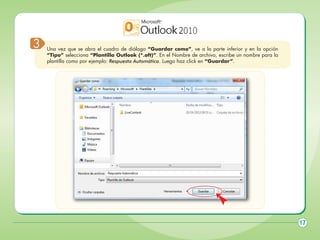 3

Una vez que se abra el cuadro de diálogo “Guardar como”, ve a la parte inferior y en la opción
“Tipo” selecciona “Plantilla Outlook (*.oft)”. En el Nombre de archivo, escribe un nombre para la
plantilla como por ejemplo: Respuesta Automática. Luego haz click en “Guardar”.

17

 