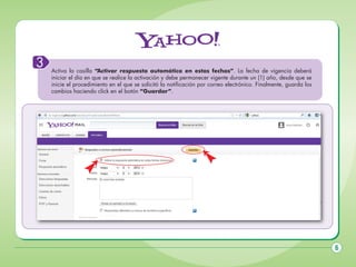 3

Activa la casilla “Activar respuesta automática en estas fechas”. La fecha de vigencia deberá
iniciar el día en que se realice la activación y debe permanecer vigente durante un (1) año, desde que se
inicie el procedimiento en el que se solicitó la notificación por correo electrónico. Finalmente, guarda los
cambios haciendo click en el botón “Guardar”.

6

 