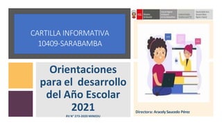 Directora: Aracely Saucedo Pérez
CARTILLA INFORMATIVA
10409-SARABAMBA
Orientaciones
para el desarrollo
del Año Escolar
2021
RV N° 273-2020 MINEDU
 