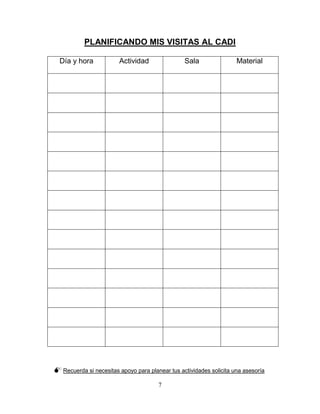 7
PLANIFICANDO MIS VISITAS AL CADI
 Recuerda si necesitas apoyo para planear tus actividades solicita una asesoría
Día y hora Actividad Sala Material
 