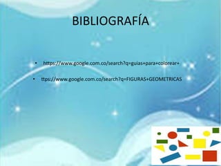 BIBLIOGRAFÍA
• https://www.google.com.co/search?q=guias+para+colorear+
• ttps://www.google.com.co/search?q=FIGURAS+GEOMETRICAS
 