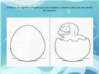 3 Rellena con algodón el huevito que esta completo y colorea el pato que esta dentro
del cascaron.
 
