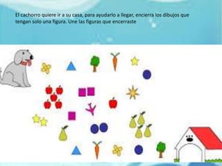 El cachorro quiere ir a su casa, para ayudarlo a llegar, encierra los dibujos que
tengan solo una figura. Une las figuras que encerraste
 