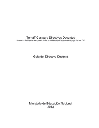 TemáTICas para Directivos Docentes
Itinerario de Formación para fortalecer la Gestión Escolar con apoyo de las TIC

Guía del Directivo Docente

Ministerio de Educación Nacional
2013

 