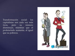 Transformación social: los 
capitalistas son cada vez más 
ricos, pero su número 
disminuye, mientras que el 
proletariado aumenta, al igual 
que su pobreza. 
 