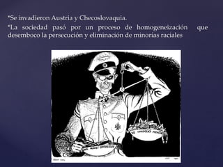 *Se invadieron Austria y Checoslovaquia. 
*La sociedad pasó por un proceso de homogeneización que 
desemboco la persecución y eliminación de minorías raciales 
 