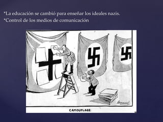 *La educación se cambió para enseñar los ideales nazis. 
*Control de los medios de comunicación 
 