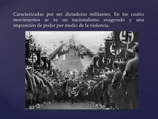 Caracterizadas por ser dictaduras militantes. En los cuatro 
movimientos se ve un nacionalismo exagerado y una 
imposición de poder por medio de la violencia. 
 