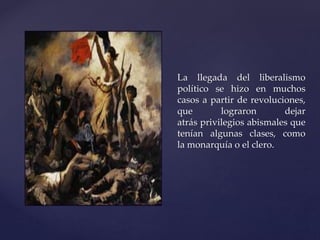 La llegada del liberalismo 
político se hizo en muchos 
casos a partir de revoluciones, 
que lograron dejar 
atrás privilegios abismales que 
tenían algunas clases, como 
la monarquía o el clero. 
 