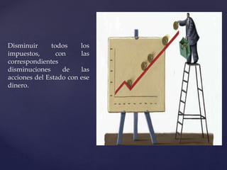 Disminuir todos los 
impuestos, con las 
correspondientes 
disminuciones de las 
acciones del Estado con ese 
dinero. 
 