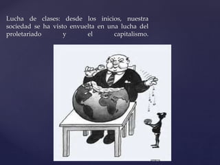 Lucha de clases: desde los inicios, nuestra 
sociedad se ha visto envuelta en una lucha del 
proletariado y el capitalismo. 
 