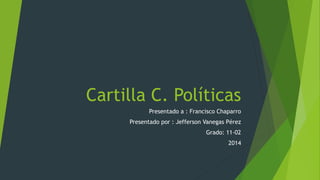 Cartilla C. Políticas 
Presentado a : Francisco Chaparro 
Presentado por : Jefferson Vanegas Pérez 
Grado: 11-02 
2014 
 