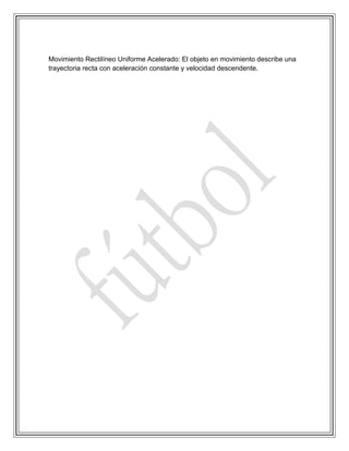 Movimiento Rectilíneo Uniforme Acelerado: El objeto en movimiento describe una
trayectoria recta con aceleración constante y velocidad descendente.
 