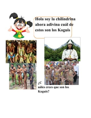 Hola soy la chilindrina
ahora adivina cuál de
estos son los Koguis




 ¿C
 uáles crees que son los
 Koguis?
 