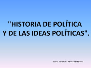 "HISTORIA DE POLÍTICA
Y DE LAS IDEAS POLÍTICAS".
Laura Valentina Andrade Herrera
 