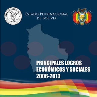 Estado Plurinacional 
de Bolivia 
PRINCIPALES LOGROS 
ECONÓMICOS Y SOCIALES 
2006-2013 
 