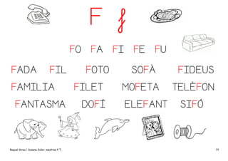 F f
FO
FADA

FIL

FAMILIA
FANTASMA

Raquel Girau i Susana Soler, mestres P.T.

FA
FOTO

FILET
DOFÍ

FI

FE

FU

SOFÀ
MOFETA
ELEFANT

FIDEUS
TELÈFON
SIFÓ

19

 