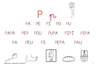 P p
PA
PAPÀ
PA

PEP
PEU

Raquel Girau i Susana Soler, mestres P.T.

PE

PI

POU
PI

PO

PUPA

PU
PIPÍ

PEPA

PIPA
PAU

3

 