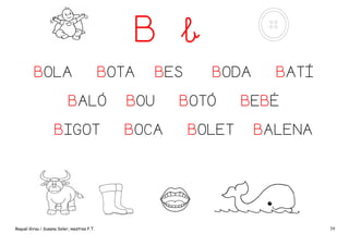 B b
BOLA

BOTA

BALÓ
BIGOT

Raquel Girau i Susana Soler, mestres P.T.

BES

BOU
BOCA

BODA

BOTÓ
BOLET

BATÍ

BEBÉ
BALENA

39

 