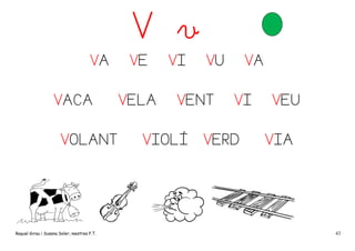 V v
VA
VACA
VOLANT

Raquel Girau i Susana Soler, mestres P.T.

VE
VELA

VI

VU

VENT

VIOLÍ

VA
VI

VERD

VEU
VIA

43

 