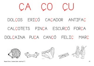 ÇA
DOLÇOS

ERIÇÓ

CALÇOTETS
DOLÇAINA

Raquel Girau i Susana Soler, mestres P.T.

ÇO

CAÇADOR

PINÇA

PUÇA

ÇU
ANTIFAÇ

ESCURÇÓ

CANÇÓ

FELIÇ

FORÇA
MARÇ

49

 