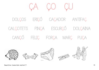 ÇA ÇO ÇU
DOLÇOS
CALÇOTETS
CANÇÓ

Raquel Girau i Susana Soler, mestres P.T.

ERIÇÓ
PINÇA
FELIÇ

CAÇADOR

ANTIFAÇ

ESCURÇÓ
FORÇA

MARÇ

DOLÇAINA
PUÇA

50

 