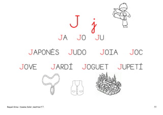 J j
JA
JAPONÉS
JOVE

Raquel Girau i Susana Soler, mestres P.T.

JO
JUDO

JARDÍ

JU
JOIA

JOGUET

JOC

JUPETÍ

55

 