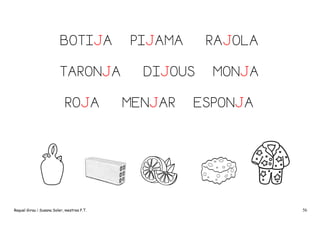 BOTIJA
TARONJA
ROJA

Raquel Girau i Susana Soler, mestres P.T.

PIJAMA

RAJOLA

DIJOUS
MENJAR

MONJA

ESPONJA

56

 