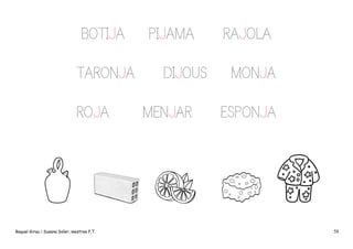 BOTIJA
TARONJA
ROJA

Raquel Girau i Susana Soler, mestres P.T.

PIJAMA
DIJOUS
MENJAR

RAJOLA
MONJA
ESPONJA

58

 