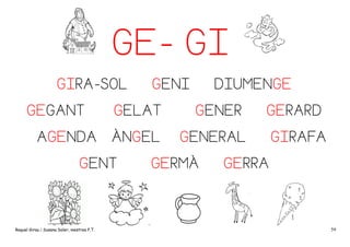 GE- GI
GIRA-SOL
GEGANT
AGENDA

GELAT
ÀNGEL

GENT

Raquel Girau i Susana Soler, mestres P.T.

GENI

DIUMENGE
GENER

GERARD

GENERAL

GERMÀ

GIRAFA

GERRA

59

 