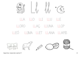 LLA
LLORO
LLEÓ

Raquel Girau i Susana Soler, mestres P.T.

LLO

LLI

LLAÇ

LLU
LLUNA

LLE
LLOP

LLIMA LLET LLANA LLAPIS

62

 