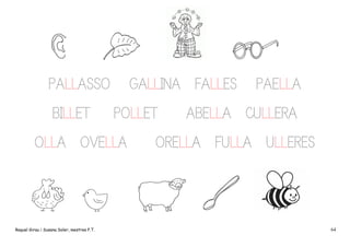 PALLASSO
BILLET

GALLINA FALLES
POLLET

OLLA OVELLA

Raquel Girau i Susana Soler, mestres P.T.

PAELLA

ABELLA CULLERA

ORELLA FULLA ULLERES

64

 