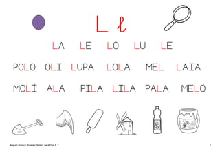 Ll
LA
POLO

OLI

MOLÍ

ALA

Raquel Girau i Susana Soler, mestres P.T.

LE
LUPA
PILA

LO

LU

LOLA
LILA

LE
MEL

PALA

LAIA
MELÓ

7

 