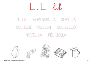 L. L l.l
TIL. LA
COL. LEGI

MORTADEL. LA
POL. LEN

NOVEL. LA

Raquel Girau i Susana Soler, mestres P.T.

GORIL. LA
COL. LECCIÓ

PEL. LÍCULA

70

 