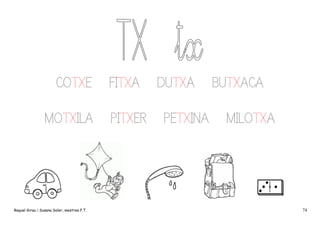 COTXE
MOTXILA

Raquel Girau i Susana Soler, mestres P.T.

FITXA
PITXER

DUTXA
PETXINA

BUTXACA
MILOTXA

74

 