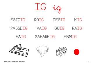 IG ig
ESTOIG
PASSEIG
FAIG

Raquel Girau i Susana Soler, mestres P.T.

ROIG
VAIG

DESIG

MIG

GOIG

RAIG

SAFAREIG

ENMIG

75

 