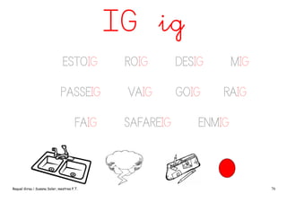 IG ig
ESTOIG

ROIG

DESIG

MIG

PASSEIG

VAIG

GOIG

RAIG

FAIG

Raquel Girau i Susana Soler, mestres P.T.

SAFAREIG

ENMIG

76

 