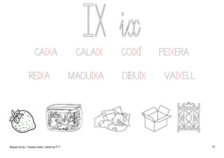 CAIXA
REIXA

Raquel Girau i Susana Soler, mestres P.T.

CALAIX
MADUIXA

COIXÍ
DIBUIX

PEIXERA
VAIXELL

78

 