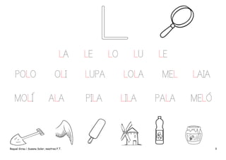 LA

LE

LO

LU

POLO

OLI

LUPA

LOLA

MOLÍ

ALA

PILA

LILA

Raquel Girau i Susana Soler, mestres P.T.

LE
MEL

LAIA

PALA

MELÓ

8

 