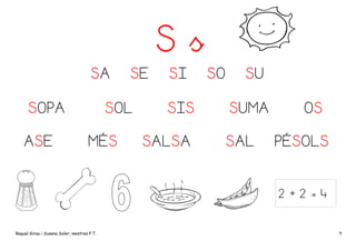 Ss
SA
SOPA
ASE

SE

SOL
MÉS

SI
SIS

SALSA

SO

SU
SUMA
SAL

OS
PÉSOLS

2+2=4

Raquel Girau i Susana Soler, mestres P.T.

9

 