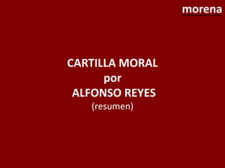 morena
                 movimiento regeneración nacional




CARTILLA MORAL
      por
 ALFONSO REYES
   (resumen)
 