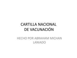 CARTILLA NACIONAL
DE VACUNACIÓN
HECHO POR ABRAHAM MICHAN
LANIADO
 