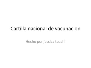 Cartilla nacional de vacunacion
Hecho por jessica tuachi
 