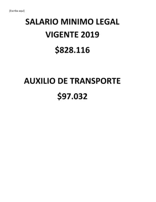 [Escriba aquí]
SALARIO MINIMO LEGAL
VIGENTE 2019
$828.116
AUXILIO DE TRANSPORTE
$97.032
 