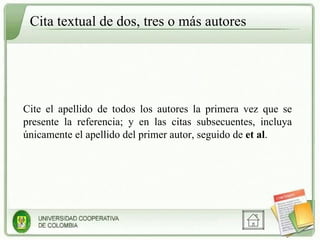 Cita textual de dos, tres o más autores Cite el apellido de todos los autores la primera vez que se presente la referencia; y en las citas subsecuentes, incluya únicamente el apellido del primer autor, seguido de  et al . 