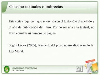 Citas no textuales o indirectas Estas citas requieren que se escriba en el texto sólo el apellido y el año de publicación del libro. Por no ser una cita textual, no lleva comillas ni número de página. Según López (2005), la muerte del preso no invalidó o anuló la Ley Moral.  