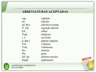 ABREVIATURAS ACEPTADAS cap. capítulo ed. edición ed. Rev.  edición revisada 2ª. Ed. segunda edición Ed. editor Trad. traductor s. f.  sin fecha p. (pp.) página/ páginas Vol. volumen Vols. volúmenes No.  número Pte.  parte Inf. téc. informe técnico Suppl. suplemento 